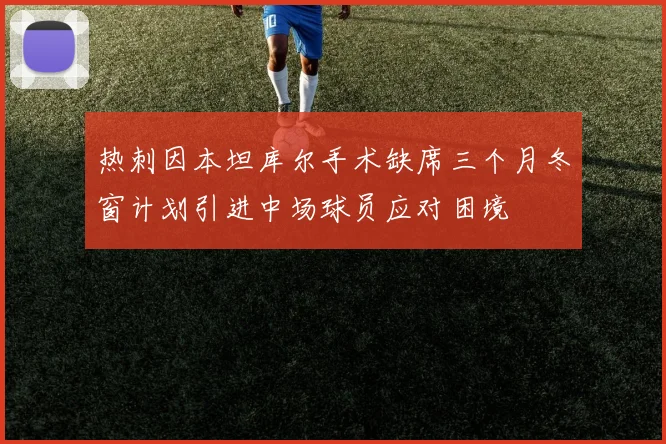 热刺因本坦库尔手术缺席三个月冬窗计划引进中场球员应对困境