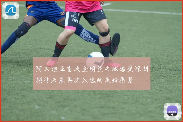 阿夫迪亚首次全明星之旅感受深刻期待未来再次入选的美好愿景