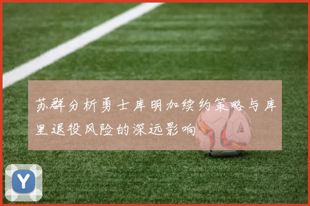 苏群分析勇士库明加续约策略与库里退役风险的深远影响