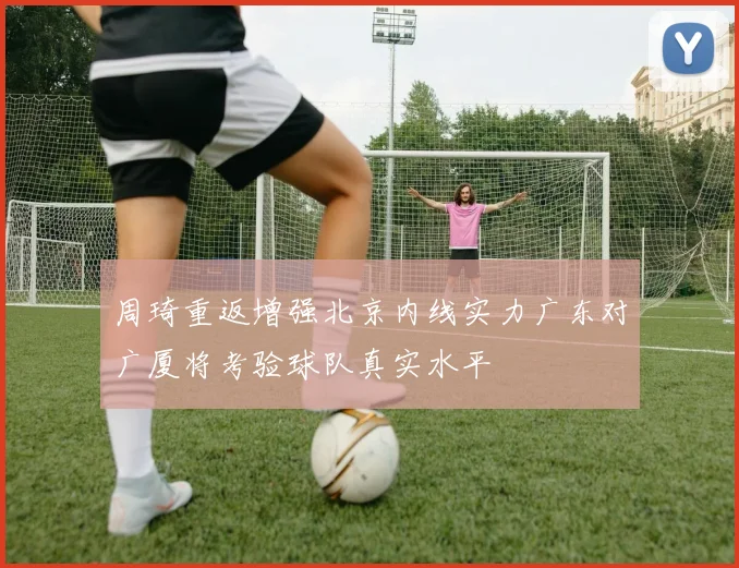 周琦重返增强北京内线实力广东对广厦将考验球队真实水平