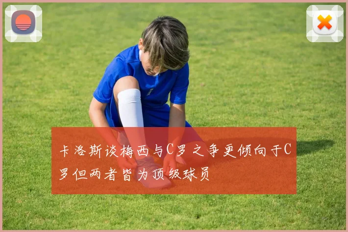 卡洛斯谈梅西与C罗之争更倾向于C罗但两者皆为顶级球员