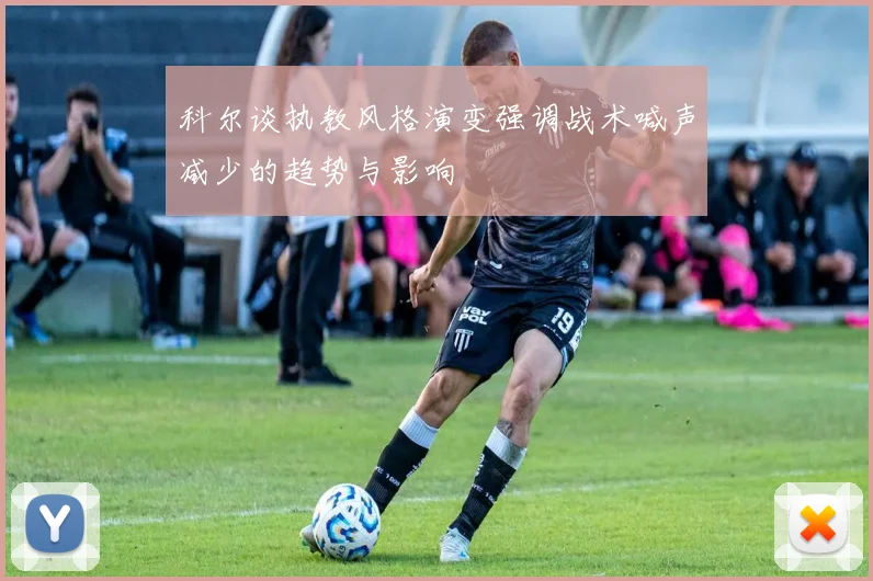科尔谈执教风格演变强调战术喊声减少的趋势与影响