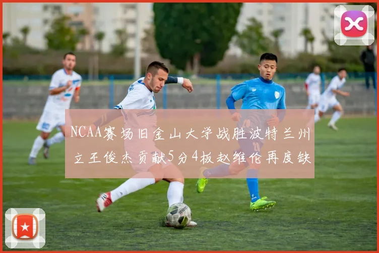 NCAA赛场旧金山大学战胜波特兰州立王俊杰贡献5分4板赵维伦再度缺阵