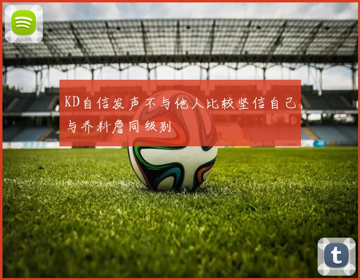 KD自信发声不与他人比较坚信自己与乔科詹同级别