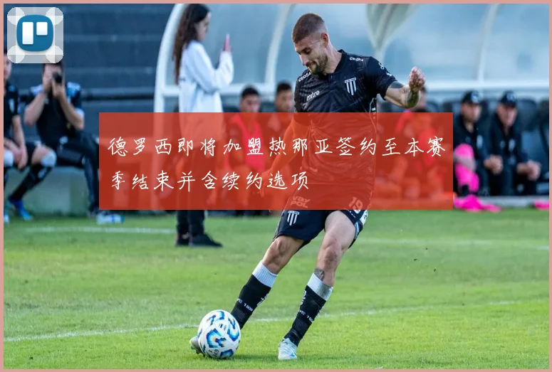 德罗西即将加盟热那亚签约至本赛季结束并含续约选项