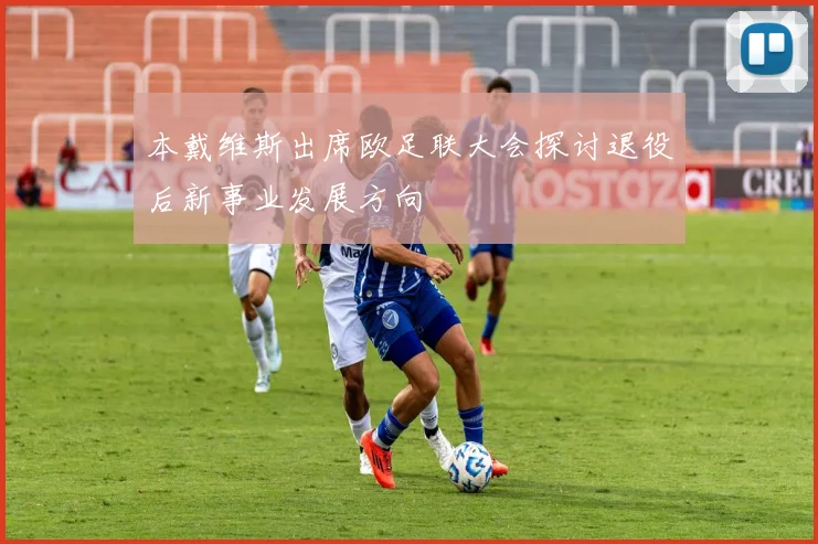 本戴维斯出席欧足联大会探讨退役后新事业发展方向