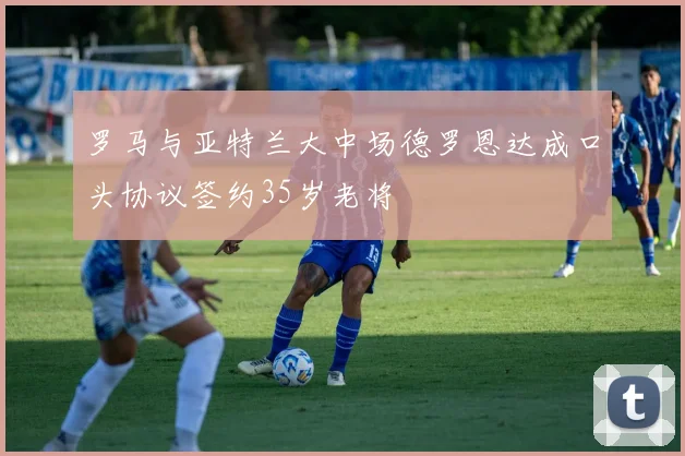 罗马与亚特兰大中场德罗恩达成口头协议签约35岁老将